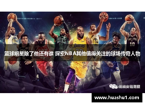 篮球明星除了他还有谁 探索NBA其他值得关注的球场传奇人物